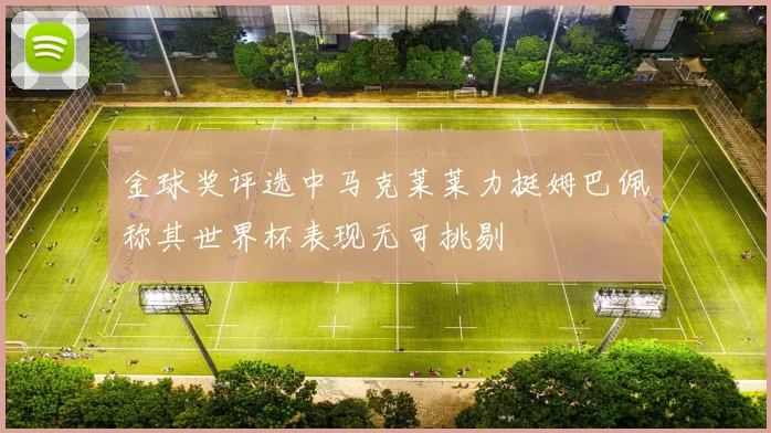 金球奖评选中马克莱莱力挺姆巴佩称其世界杯表现无可挑剔