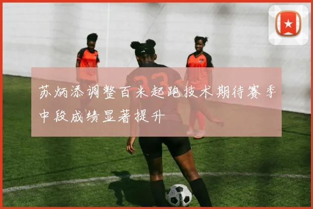 苏炳添调整百米起跑技术期待赛季中段成绩显著提升