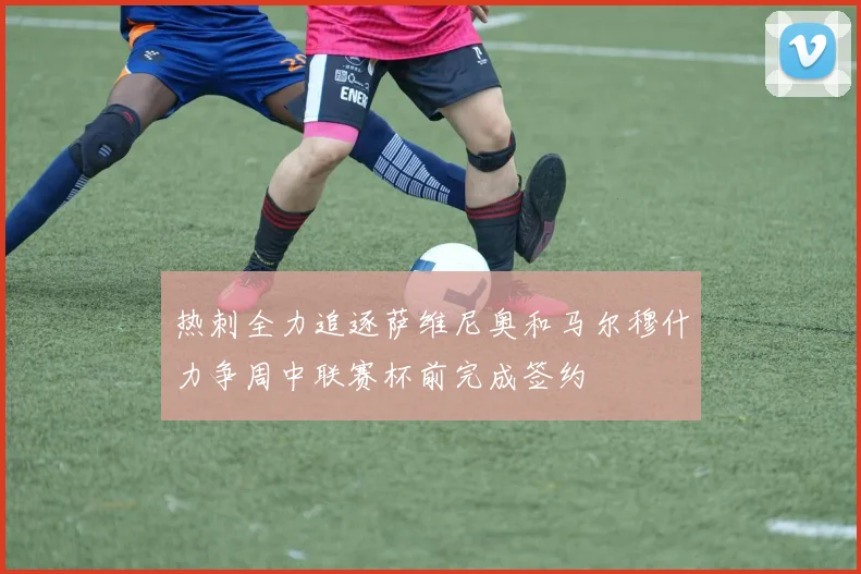 热刺全力追逐萨维尼奥和马尔穆什力争周中联赛杯前完成签约