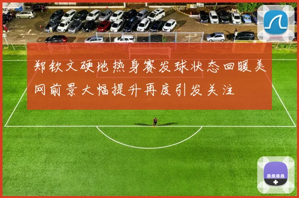 郑钦文硬地热身赛发球状态回暖美网前景大幅提升再度引发关注