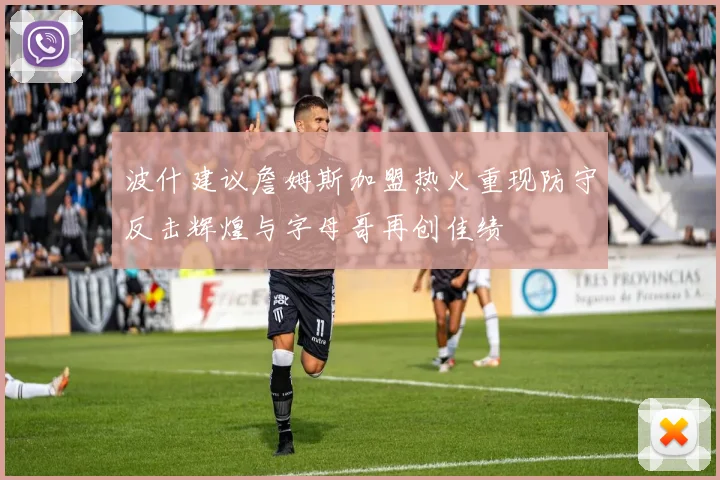 波什建议詹姆斯加盟热火重现防守反击辉煌与字母哥再创佳绩