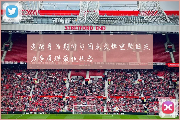多纳鲁马期待与国米交锋重聚旧友力争展现最佳状态