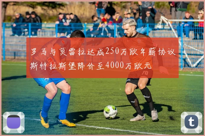 罗马与莫雷拉达成250万欧年薪协议斯特拉斯堡降价至4000万欧元