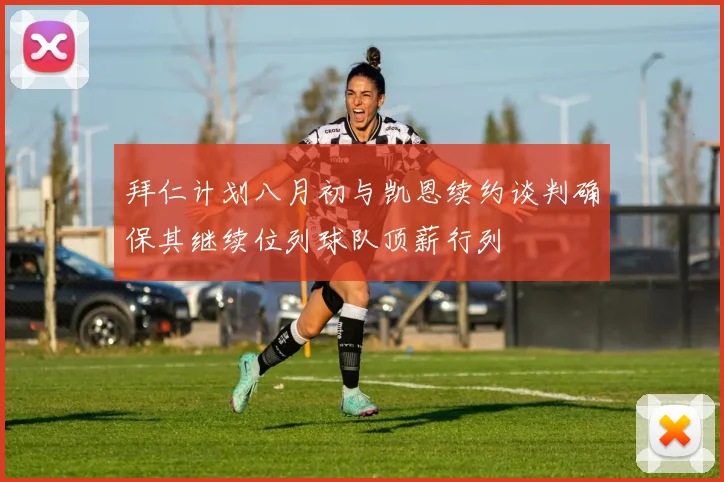 拜仁计划八月初与凯恩续约谈判确保其继续位列球队顶薪行列