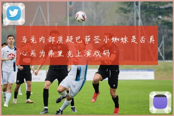 马竞内部质疑巴萨签小蜘蛛是否真心或为弗里克上演戏码
