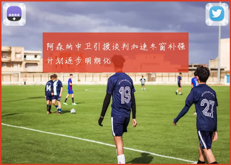 阿森纳中卫引援谈判加速冬窗补强计划逐步明朗化