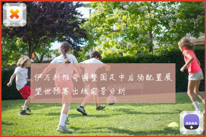 伊万科维奇调整国足中后场配置展望世预赛出线前景分析