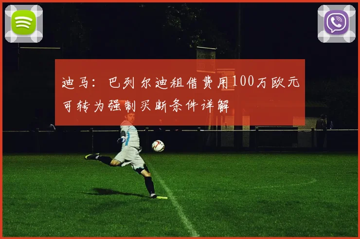 迪马：巴列尔迪租借费用100万欧元可转为强制买断条件详解