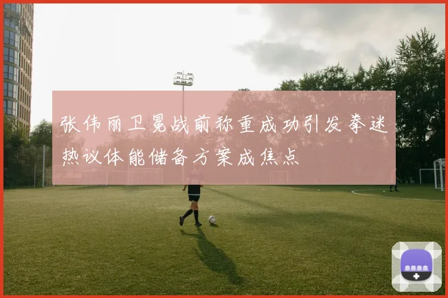 张伟丽卫冕战前称重成功引发拳迷热议体能储备方案成焦点