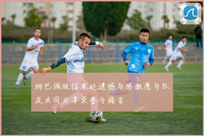 姆巴佩致信表达遗憾与感激愿与队友共同分享荣誉与痛苦