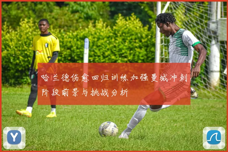 哈兰德伤愈回归训练加强曼城冲刺阶段前景与挑战分析