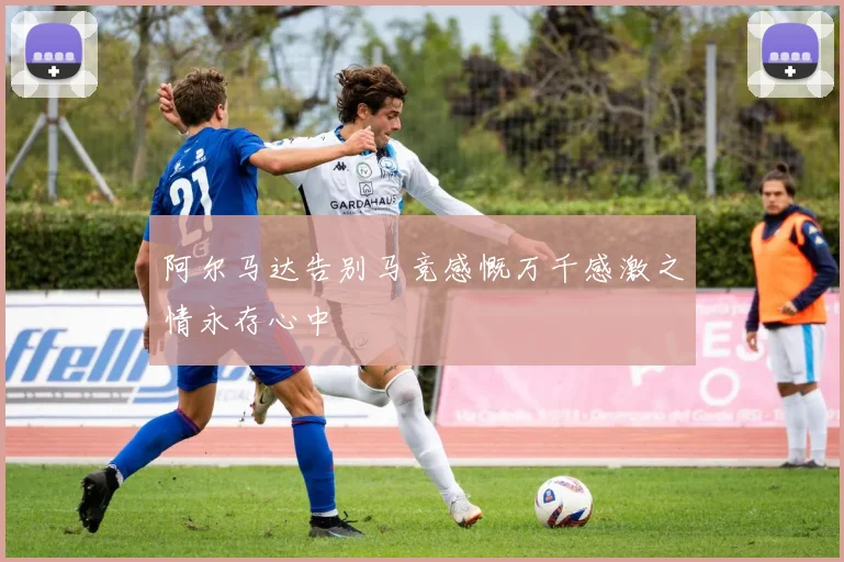 阿尔马达告别马竞感慨万千感激之情永存心中