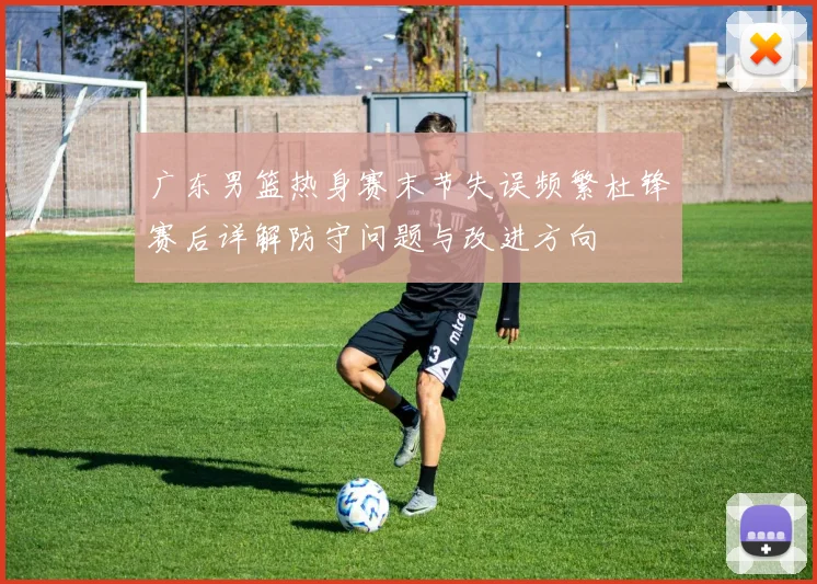 广东男篮热身赛末节失误频繁杜锋赛后详解防守问题与改进方向