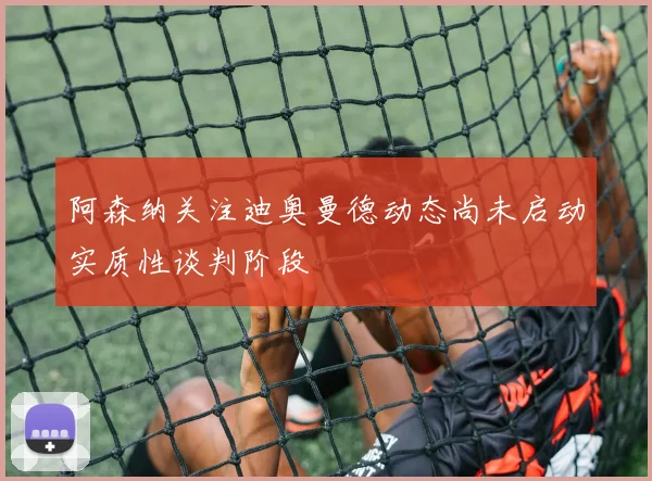 阿森纳关注迪奥曼德动态尚未启动实质性谈判阶段